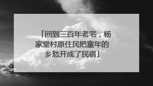 回到三百年老宅，杨家堂村原住民把童年的乡愁开成了民宿