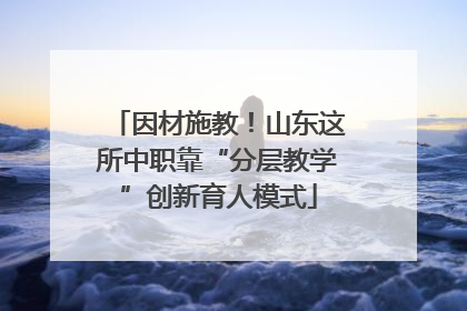 因材施教！山东这所中职靠“分层教学”创新育人模式