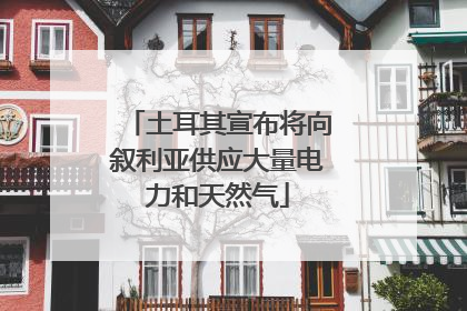 土耳其宣布将向叙利亚供应大量电力和天然气