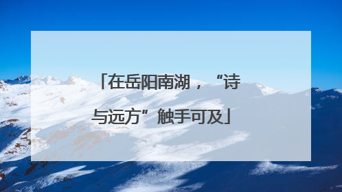 在岳阳南湖，“诗与远方”触手可及
