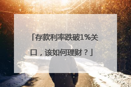 存款利率跌破1%关口，该如何理财？