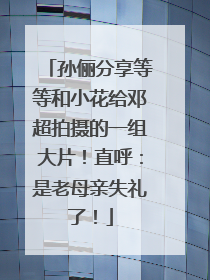 孙俪分享等等和小花给邓超拍摄的一组大片！直呼：是老母亲失礼了！