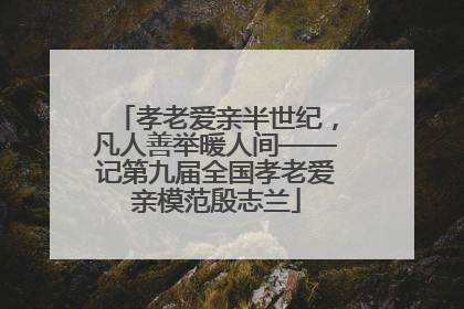 孝老爱亲半世纪，凡人善举暖人间——记第九届全国孝老爱亲模范殷志兰