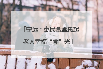 宁远：惠民食堂托起老人幸福“食”光