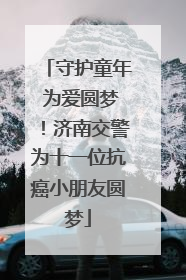 守护童年 为爱圆梦！济南交警为十一位抗癌小朋友圆梦