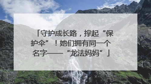 守护成长路，撑起“保护伞”！她们拥有同一个名字——“龙法妈妈”