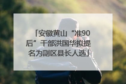 安徽黄山“准90后”干部洪国华拟提名为副区县长人选