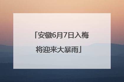 安徽6月7日入梅 将迎来大暴雨