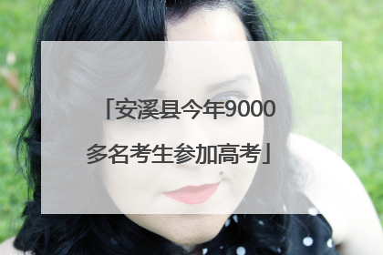 安溪县今年9000多名考生参加高考