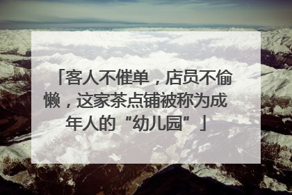 客人不催单，店员不偷懒，这家茶点铺被称为成年人的“幼儿园”