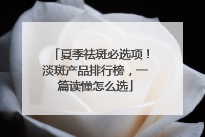 夏季祛斑必选项！淡斑产品排行榜，一篇读懂怎么选