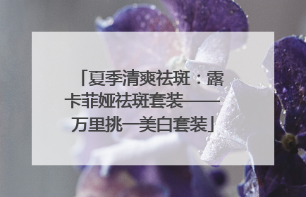 夏季清爽祛斑：露卡菲娅祛斑套装——万里挑一美白套装