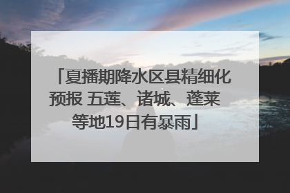 夏播期降水区县精细化预报 五莲、诸城、蓬莱等地19日有暴雨