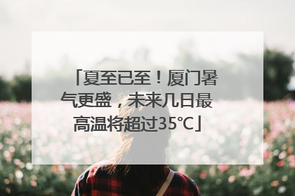 夏至已至！厦门暑气更盛，未来几日最高温将超过35℃