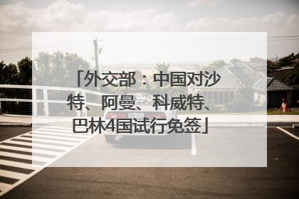 外交部：中国对沙特、阿曼、科威特、巴林4国试行免签