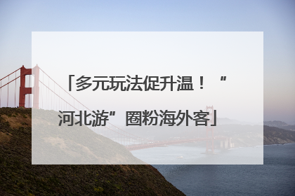 多元玩法促升温！“河北游”圈粉海外客