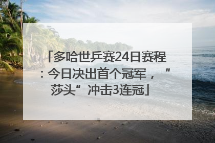 多哈世乒赛24日赛程：今日决出首个冠军，“莎头”冲击3连冠