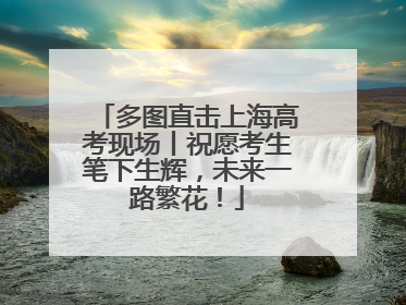 多图直击上海高考现场丨祝愿考生笔下生辉，未来一路繁花！