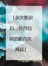 多次推迟后，台湾自制潜艇首次海试