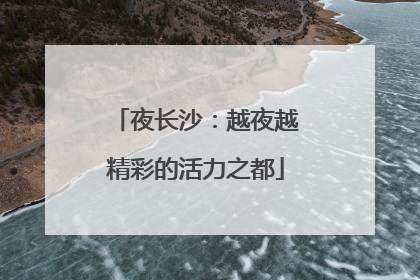 夜长沙：越夜越精彩的活力之都