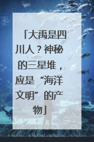 大禹是四川人？神秘的三星堆，应是“海洋文明”的产物
