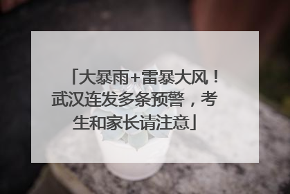 大暴雨+雷暴大风！武汉连发多条预警，考生和家长请注意