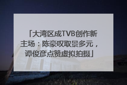 大湾区成TVB创作新主场：陈豪叹取景多元，谭俊彦点赞虚拟拍摄