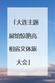 大连主题展馆惊艳亮相省文体旅大会