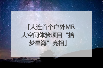 大连首个户外MR大空间体验项目“拾梦星海”亮相