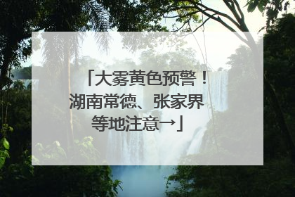 大雾黄色预警！湖南常德、张家界等地注意→