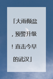 大雨倾盆，预警升级！直击今早的武汉