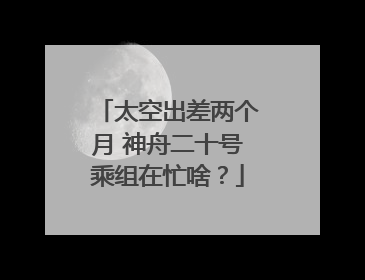太空出差两个月 神舟二十号乘组在忙啥？