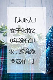 太吓人！女子化妆20年没有卸妆，脸竟然变这样！
