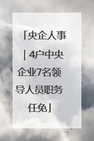 央企人事｜4户中央企业7名领导人员职务任免