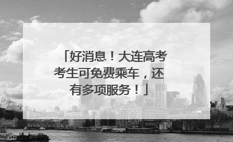 好消息！大连高考考生可免费乘车，还有多项服务！