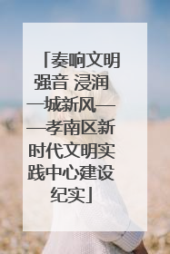 奏响文明强音 浸润一城新风——孝南区新时代文明实践中心建设纪实