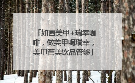 如画美甲+瑞幸咖啡，做美甲喝瑞幸，美甲管美饮品管够