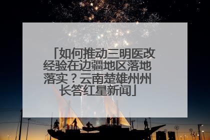如何推动三明医改经验在边疆地区落地落实？云南楚雄州州长答红星新闻