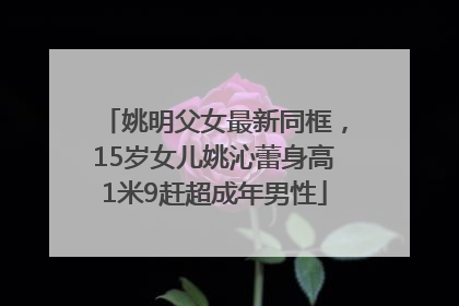姚明父女最新同框，15岁女儿姚沁蕾身高1米9赶超成年男性