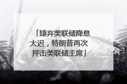 嫌弃美联储降息太迟，特朗普再次抨击美联储主席