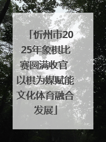 忻州市2025年象棋比赛圆满收官 以棋为媒赋能文化体育融合发展