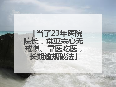 当了23年医院院长，常亚霖心无戒惧、靠医吃医，长期逾规破法
