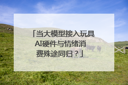当大模型接入玩具 AI硬件与情绪消费殊途同归？