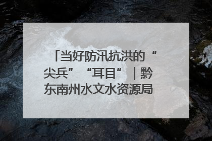 当好防汛抗洪的“尖兵”“耳目”｜黔东南州水文水资源局全员出动为此轮强降雨做好测报工作