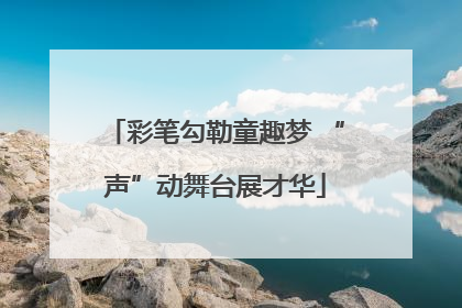 彩笔勾勒童趣梦 “声”动舞台展才华