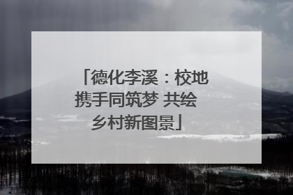 德化李溪：校地携手同筑梦 共绘乡村新图景