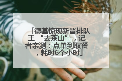 德基惊现新晋排队王 “去茶山”，记者亲测：点单到取餐，耗时6个小时