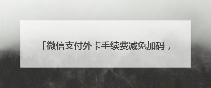 微信支付外卡手续费减免加码，助推外国游客来华消费新活力