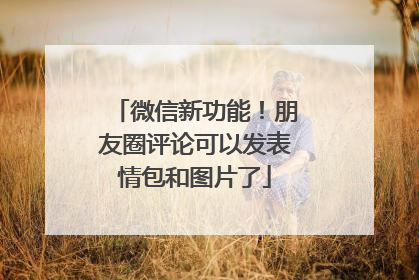 微信新功能！朋友圈评论可以发表情包和图片了