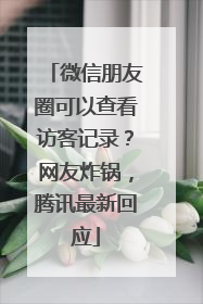 微信朋友圈可以查看访客记录？网友炸锅，腾讯最新回应